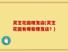 灵芝花园理发店(灵芝花园有哪些理发店？)