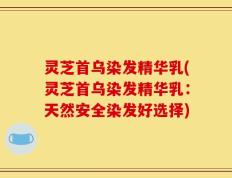 灵芝首乌染发精华乳(灵芝首乌染发精华乳：天然安全染发好选择)