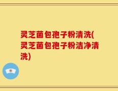 灵芝菌包孢子粉清洗(灵芝菌包孢子粉洁净清洗)