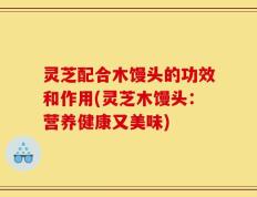 灵芝配合木馒头的功效和作用(灵芝木馒头：营养健康又美味)