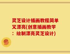 灵芝设计插画教程简单又漂亮(创意插画教学：绘制漂亮灵芝设计)