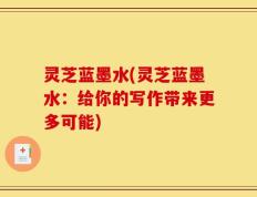 灵芝蓝墨水(灵芝蓝墨水：给你的写作带来更多可能)