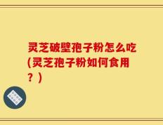 灵芝破壁孢子粉怎么吃(灵芝孢子粉如何食用？)