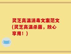 灵芝高温消毒文案范文(灵芝高温杀菌，放心享用！)