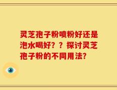灵芝孢子粉喷粉好还是泡水喝好？？探讨灵芝孢子粉的不同用法？