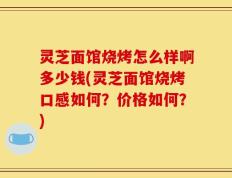 灵芝面馆烧烤怎么样啊多少钱(灵芝面馆烧烤口感如何？价格如何？)