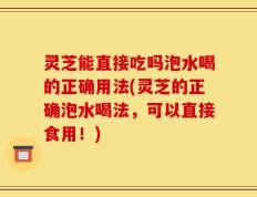 灵芝能直接吃吗泡水喝的正确用法(灵芝的正确泡水喝法，可以直接食用！)