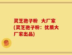 灵芝孢子粉  大厂家(灵芝孢子粉：优质大厂家出品)
