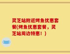 灵芝站附近烤鱼优惠套餐(烤鱼优惠套餐，灵芝站周边特惠！)