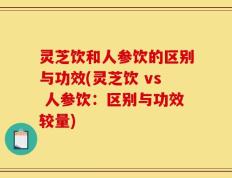 灵芝饮和人参饮的区别与功效(灵芝饮 vs 人参饮：区别与功效较量)