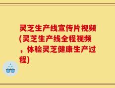 灵芝生产线宣传片视频(灵芝生产线全程视频，体验灵芝健康生产过程)