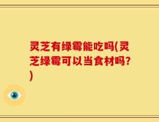 灵芝有绿霉能吃吗(灵芝绿霉可以当食材吗？)