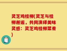 灵芝鸡桂柳(灵芝与桂柳邂逅，共同演绎美味灵感：灵芝鸡桂柳菜肴)