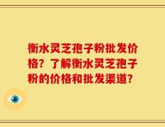 衡水灵芝孢子粉批发价格？了解衡水灵芝孢子粉的价格和批发渠道？