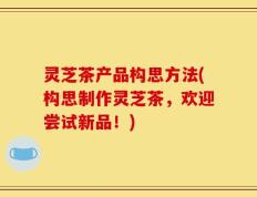 灵芝茶产品构思方法(构思制作灵芝茶，欢迎尝试新品！)
