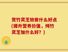 煲竹灵芝放些什么好点(提升营养价值，炖竹灵芝加什么好？)