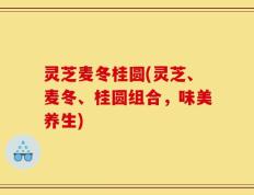 灵芝麦冬桂圆(灵芝、麦冬、桂圆组合，味美养生)