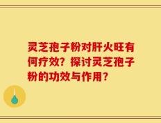 灵芝孢子粉对肝火旺有何疗效？探讨灵芝孢子粉的功效与作用？