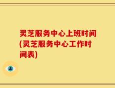 灵芝服务中心上班时间(灵芝服务中心工作时间表)