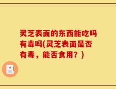 灵芝表面的东西能吃吗有毒吗(灵芝表面是否有毒，能否食用？)