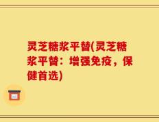 灵芝糖浆平替(灵芝糖浆平替：增强免疫，保健首选)