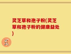 灵芝草和孢子粉(灵芝草和孢子粉的健康益处)