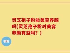 灵芝孢子粉能美容养颜吗(灵芝孢子粉对美容养颜有益吗？)