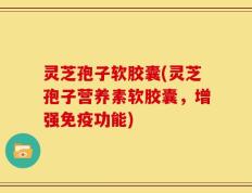 灵芝孢子软胶囊(灵芝孢子营养素软胶囊，增强免疫功能)