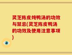 灵芝陈皮炖鸭汤的功效与禁忌(灵芝陈皮鸭汤的功效及使用注意事项)