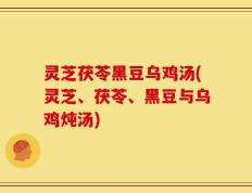 灵芝茯苓黑豆乌鸡汤(灵芝、茯苓、黑豆与乌鸡炖汤)