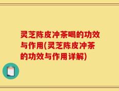 灵芝陈皮冲茶喝的功效与作用(灵芝陈皮冲茶的功效与作用详解)