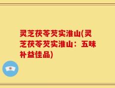 灵芝茯苓芡实淮山(灵芝茯苓芡实淮山：五味补益佳品)