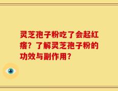 灵芝孢子粉吃了会起红瘩？了解灵芝孢子粉的功效与副作用？