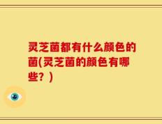 灵芝菌都有什么颜色的菌(灵芝菌的颜色有哪些？)
