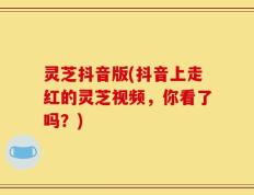 灵芝抖音版(抖音上走红的灵芝视频，你看了吗？)