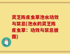 灵芝陈皮虫草泡水功效与禁忌(泡水的灵芝陈皮虫草：功效与禁忌披露)