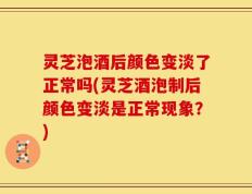 灵芝泡酒后颜色变淡了正常吗(灵芝酒泡制后颜色变淡是正常现象？)