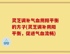 灵芝调补气血阴阳平衡的方子(灵芝调补阴阳平衡，促进气血流畅)