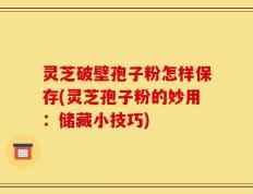 灵芝破壁孢子粉怎样保存(灵芝孢子粉的妙用：储藏小技巧)