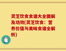 灵芝饮食食谱大全图解及功效(灵芝饮食：营养价值与美味食谱全解析)
