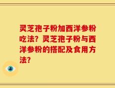 灵芝孢子粉加西洋参粉吃法？灵芝孢子粉与西洋参粉的搭配及食用方法？