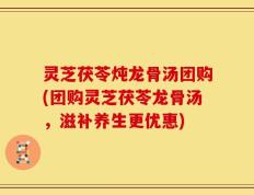 灵芝茯苓炖龙骨汤团购(团购灵芝茯苓龙骨汤，滋补养生更优惠)