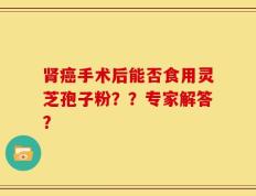 肾癌手术后能否食用灵芝孢子粉？？专家解答？