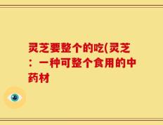 灵芝要整个的吃(灵芝：一种可整个食用的中药材