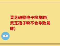 灵芝破壁孢子粉发胖(灵芝孢子粉不会导致发胖)
