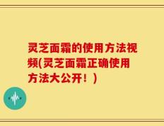 灵芝面霜的使用方法视频(灵芝面霜正确使用方法大公开！)