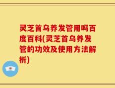 灵芝首乌养发管用吗百度百科(灵芝首乌养发管的功效及使用方法解析)