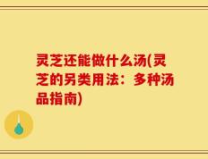 灵芝还能做什么汤(灵芝的另类用法：多种汤品指南)