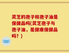 灵芝的孢子和孢子油是保健品吗(灵芝孢子与孢子油，是健康保健品吗？)