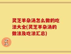 灵芝羊杂汤怎么做的吃法大全(灵芝羊杂汤的做法及吃法汇总)